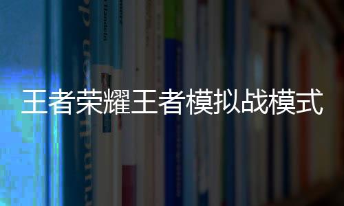 王者荣耀王者模拟战模式官方最新正式版下载