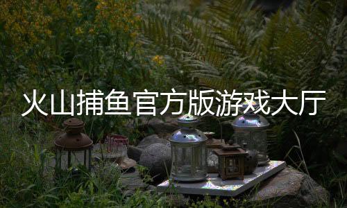 火山捕鱼官方版游戏大厅下载