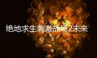 绝地求生刺激战场2未来之役游戏