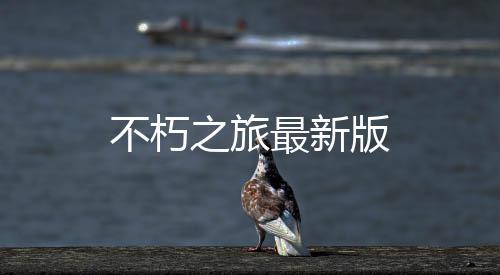 不朽之旅最新版下载