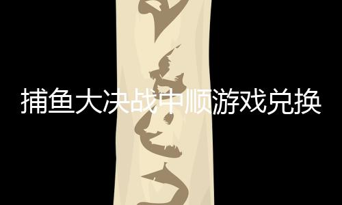 捕鱼大决战中顺游戏兑换码下载