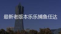 最新老版本乐乐捕鱼任达华送礼包