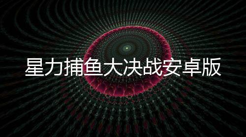 星力捕鱼大决战安卓版下载
