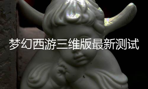 梦幻西游三维版最新测试版下载
