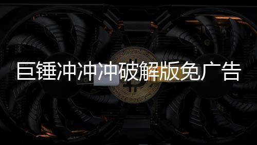 巨锤冲冲冲破解版免广告无限金钱下载