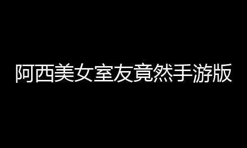 阿西美女室友竟然手游版破解版下载