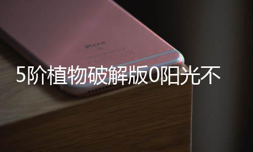 5阶植物破解版0阳光不是九游植物大战僵尸2下载