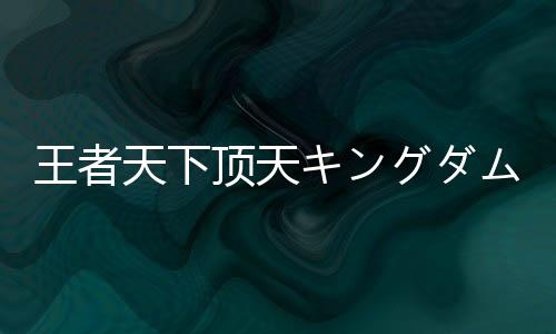 王者天下顶天キングダム 頂天官方版下载