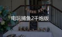 电玩捕鱼2千炮版