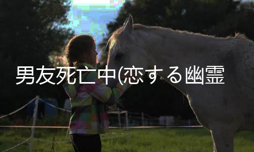 男友死亡中(恋する幽霊-カレシ、死んでます。-)下载