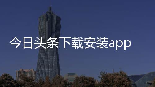 今日头条下载安装app下载