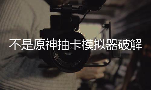 不是原神抽卡模拟器破解版下载