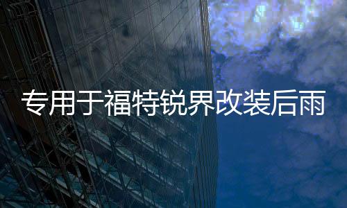 专用于福特锐界改装后雨刮饰条锐界外饰后雨刷盖锐界装饰配件下载