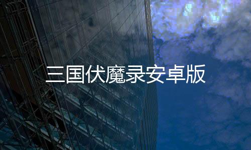 三国伏魔录安卓版下载