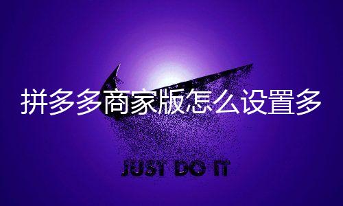拼多多商家版怎么设置多单立减？拼多多商家版设置多单立减教程下载