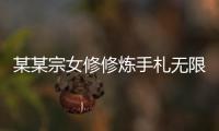 某某宗女修修炼手札无限阳气最新版