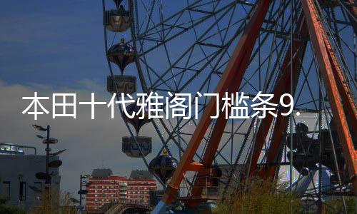 本田十代雅阁门槛条9.5九10代雅阁改装内饰车贴配件汽车迎宾踏板下载