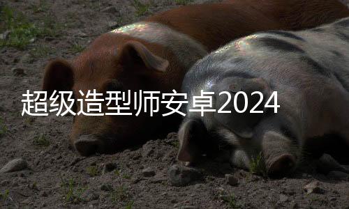 超级造型师安卓2024下载