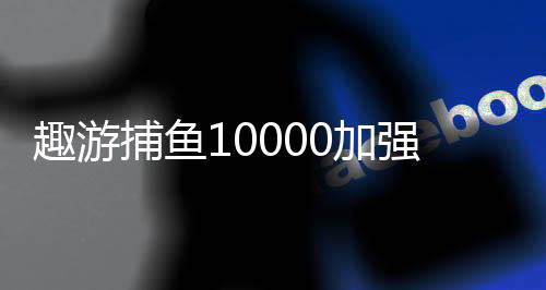 趣游捕鱼10000加强版下载