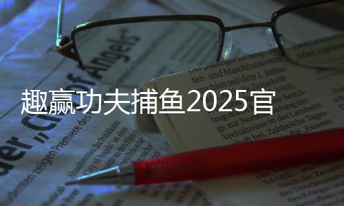 趣赢功夫捕鱼2025官方版下载