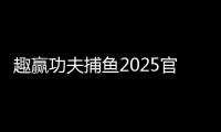 趣赢功夫捕鱼2025官方版