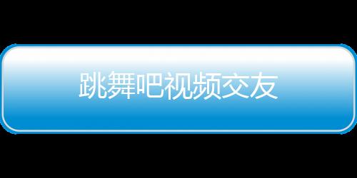 跳舞吧视频交友下载