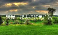 跟我一起去捉妖免广告